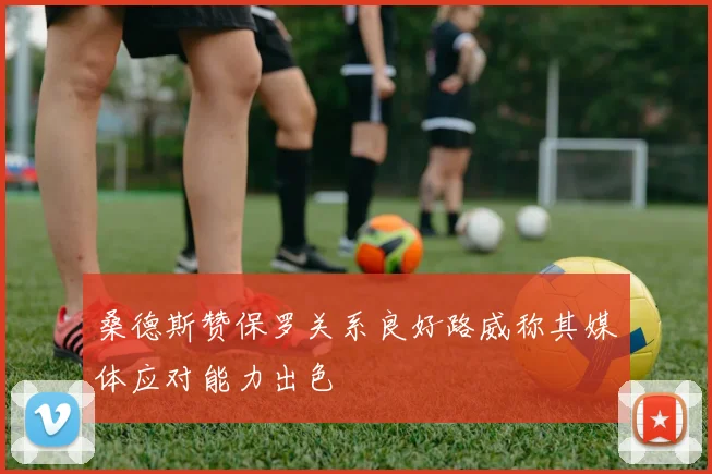 桑德斯赞保罗关系良好路威称其媒体应对能力出色