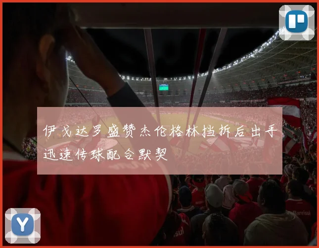 伊戈达罗盛赞杰伦格林挡拆后出手迅速传球配合默契