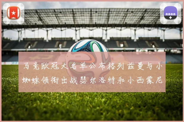 马竞欧冠大名单公布格列兹曼与小蜘蛛领衔出战瑟尔洛特和小西蒙尼在列