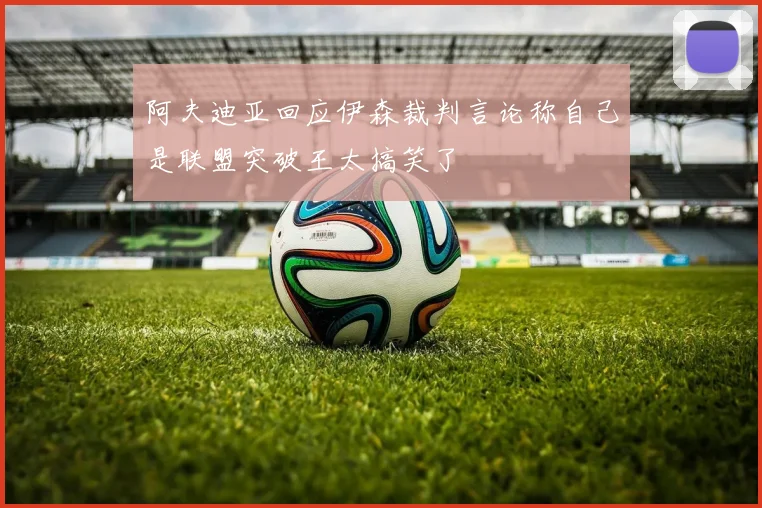 阿夫迪亚回应伊森裁判言论称自己是联盟突破王太搞笑了