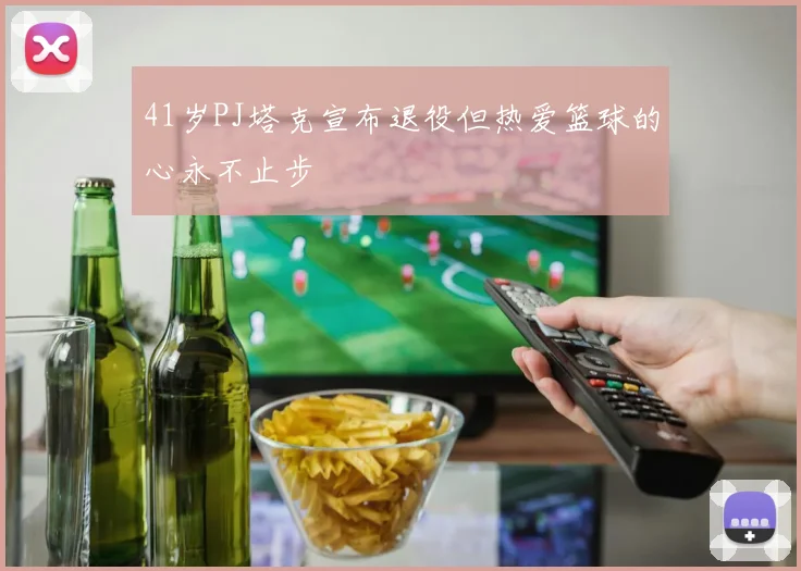 41岁PJ塔克宣布退役但热爱篮球的心永不止步