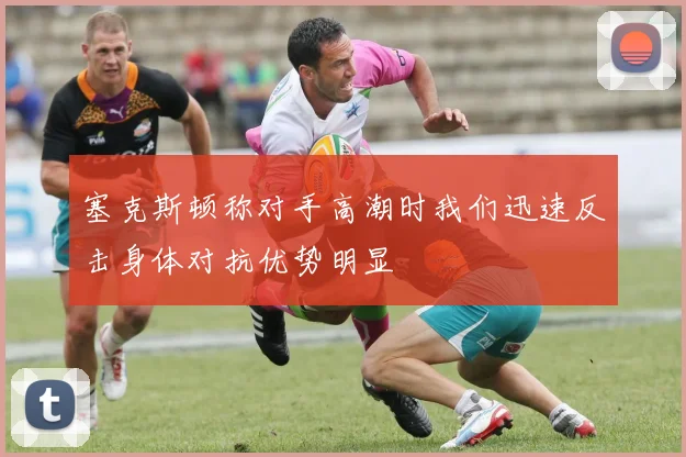 塞克斯顿称对手高潮时我们迅速反击身体对抗优势明显