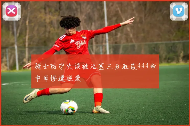 骑士防守失误被活塞三分狂轰444命中率惨遭逆袭
