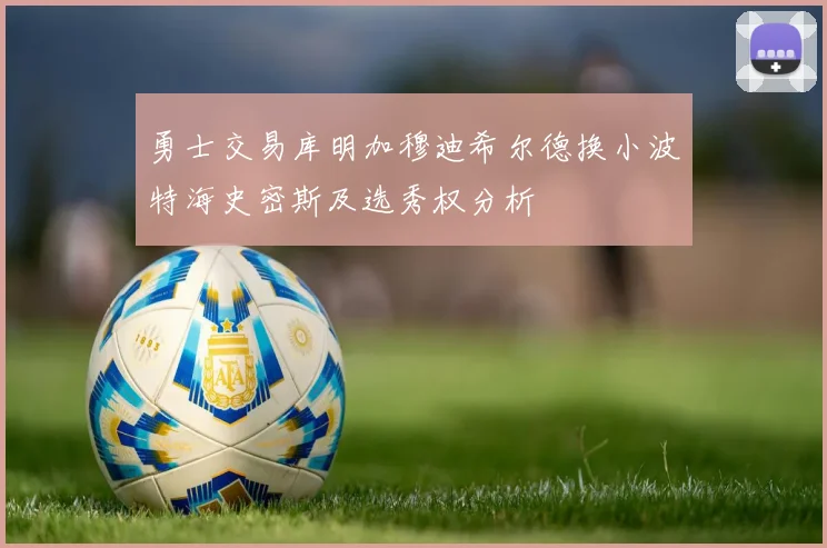 勇士交易库明加穆迪希尔德换小波特海史密斯及选秀权分析