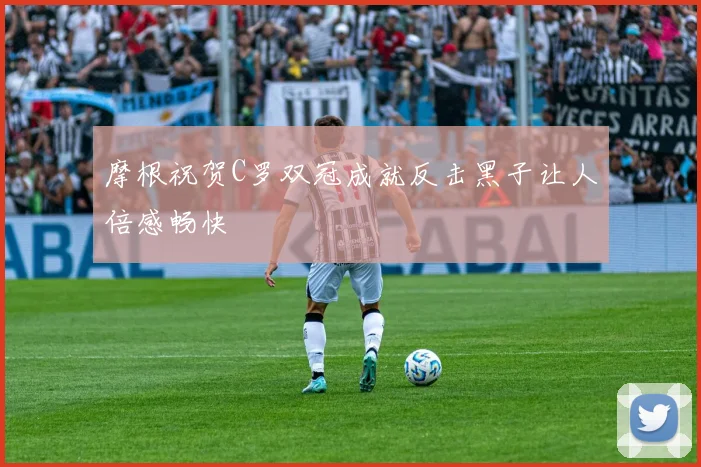 摩根祝贺C罗双冠成就反击黑子让人倍感畅快