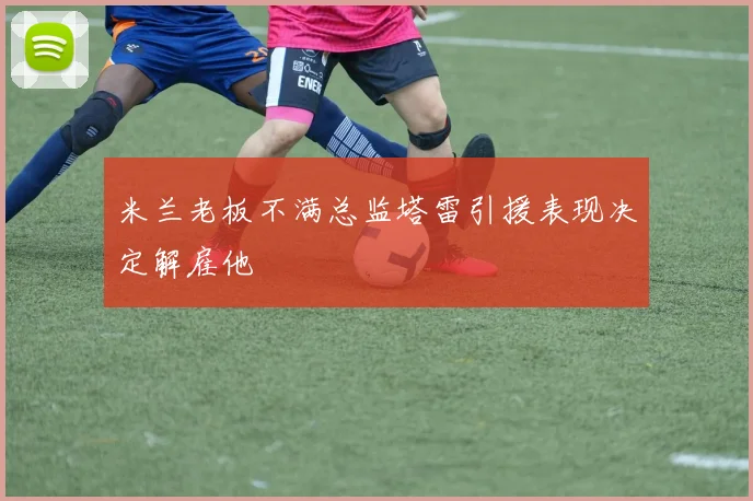 米兰老板不满总监塔雷引援表现决定解雇他