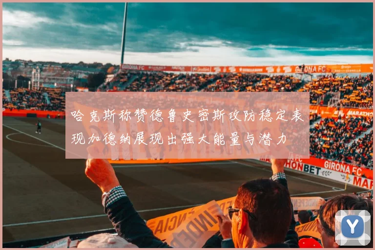 哈克斯称赞德鲁史密斯攻防稳定表现加德纳展现出强大能量与潜力