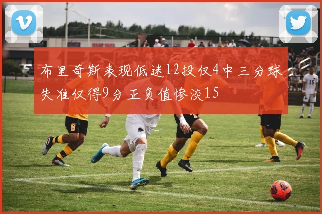 布里奇斯表现低迷12投仅4中三分球失准仅得9分正负值惨淡15