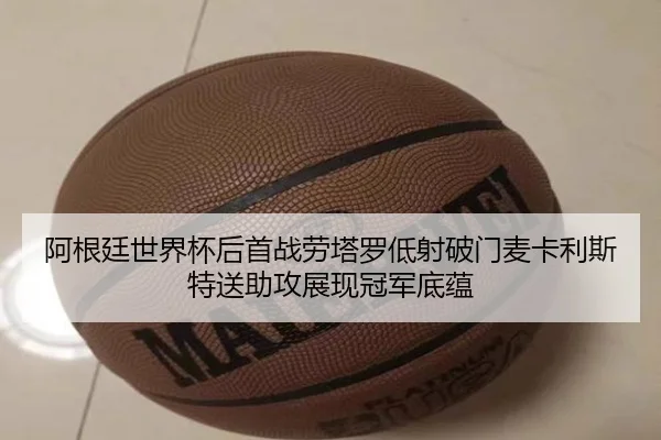 阿根廷世界杯后首战劳塔罗低射破门麦卡利斯特送助攻展现冠军底蕴 | hth