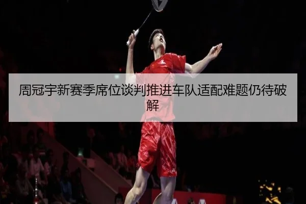 周冠宇新赛季席位谈判推进车队适配难题仍待破解 | hth
